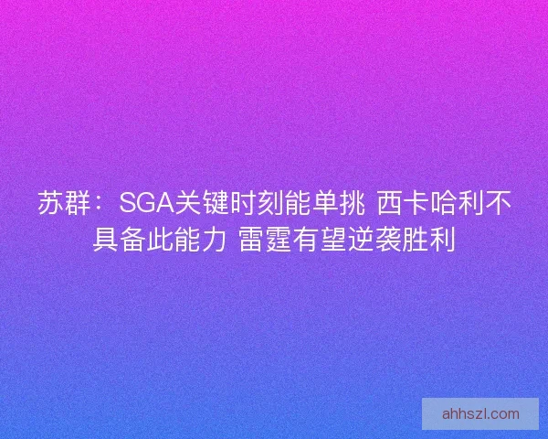 苏群：SGA关键时刻能单挑 西卡哈利不具备此能力 雷霆有望逆袭胜利