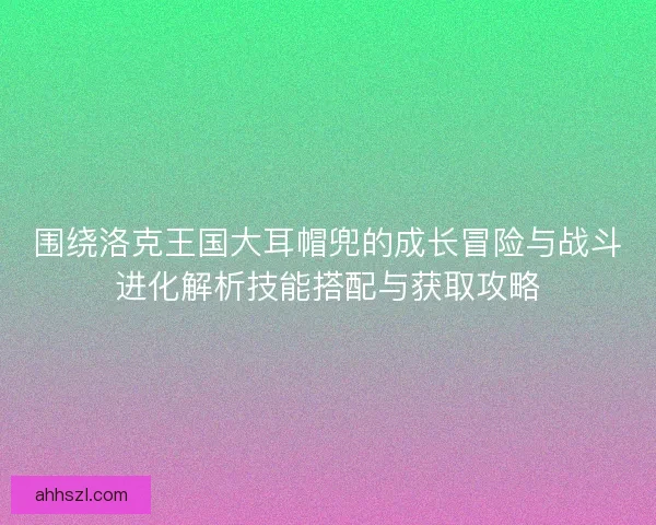 围绕洛克王国大耳帽兜的成长冒险与战斗进化解析技能搭配与获取攻略