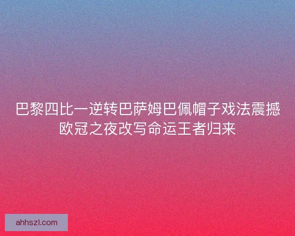 巴黎四比一逆转巴萨姆巴佩帽子戏法震撼欧冠之夜改写命运王者归来